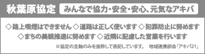 秋葉原協定 みんなで協力・安全・安心、元気なアキバ◇路上喫煙はできません　◇道路は正しく使います◇犯罪防止に努めます ◇まちの美観推進に努めます◇近隣に配慮した営業を行います※特定の主軸のみを抜粋して表記しています。地域連携部会「アキバ21」